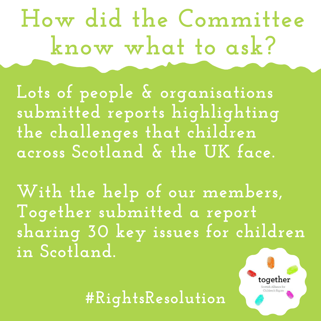 How did the Committee know what to ask?  Lots of people & organisations submitted reports highlighting the challenges that children across Scotland & the UK face.  With the help of our members, Together submitted a report sharing 30 key issues for children in Scotland.