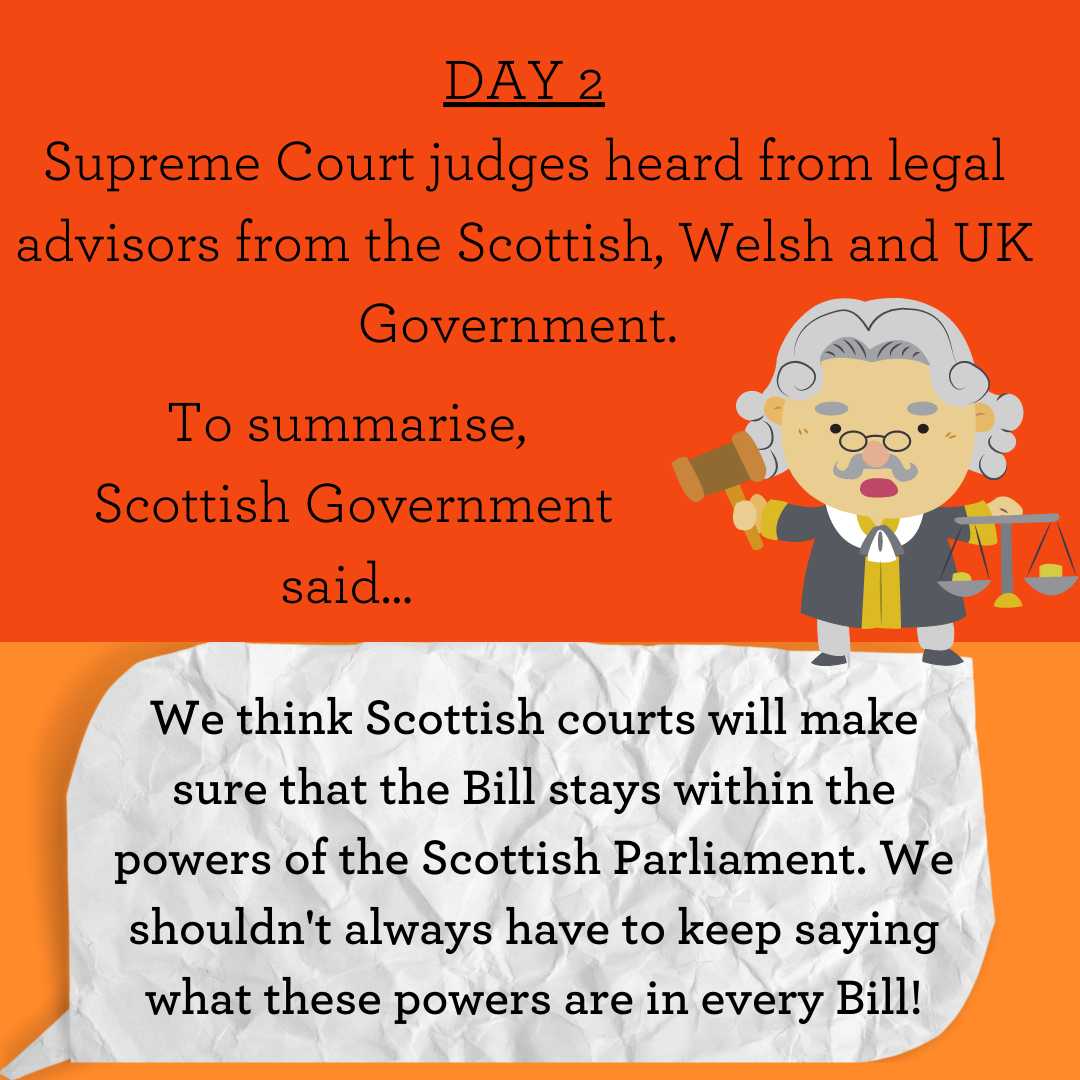 Supreme Court judges heard from legal advisors from the Scottish, Welsh and UK Government. To summarise,  Scottish Government said...We think Scottish courts will make sure that the Bill stays within the powers of the Scottish Parliament. We shouldn't always have to keep saying what these powers are in every Bill!